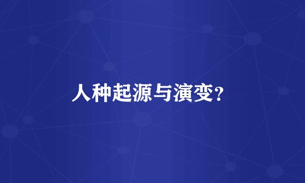人种起源与演变？