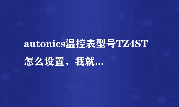 autonics温控表型号TZ4ST怎么设置，我就是想设置温度，详细点！！！！
