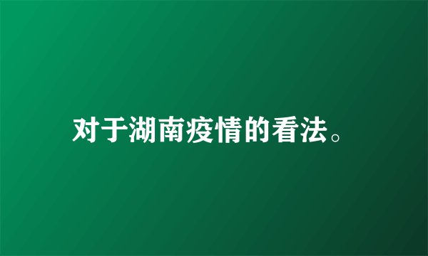 对于湖南疫情的看法。