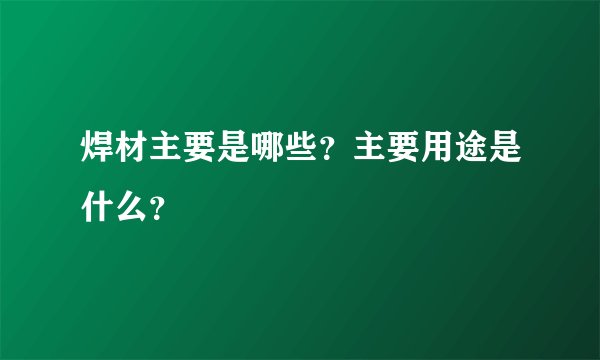 焊材主要是哪些？主要用途是什么？