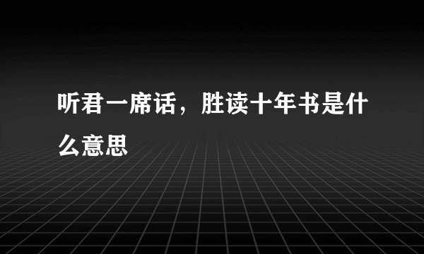 听君一席话,胜读十年书是什么意思