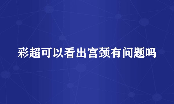 彩超可以看出宫颈有问题吗