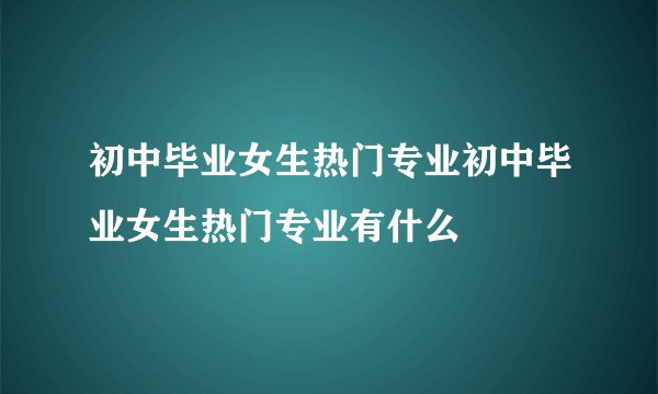 初中毕业女生热门专业初中毕业女生热门专业有什么