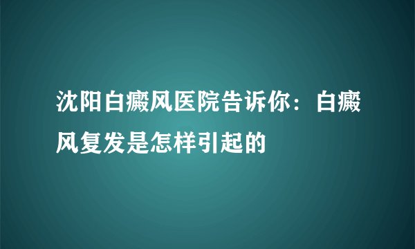 沈阳白癜风医院告诉你：白癜风复发是怎样引起的