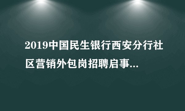 2019中国民生银行西安分行社区营销外包岗招聘启事（20人）
