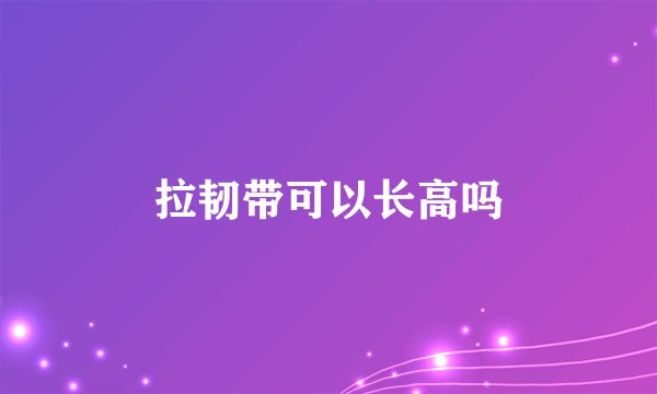 拉韧带可以长高吗