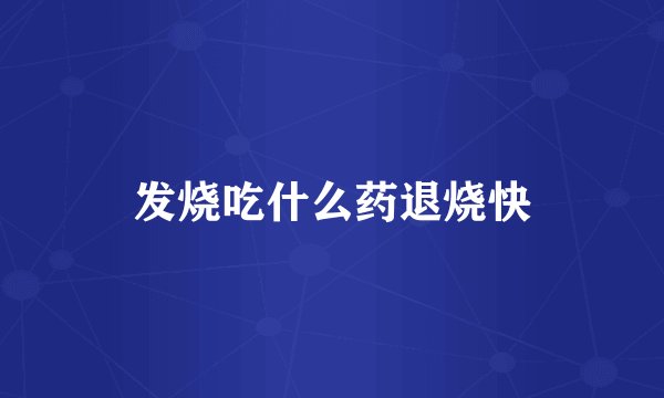 发烧吃什么药退烧快