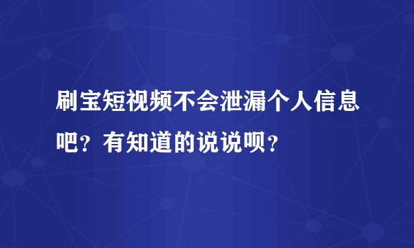 刷宝短视频不会泄漏个人信息吧？有知道的说说呗？