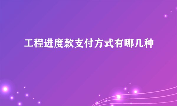 工程进度款支付方式有哪几种