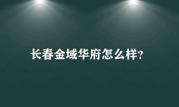 长春金域华府怎么样？