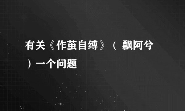 有关《作茧自缚》( 飘阿兮)一个问题