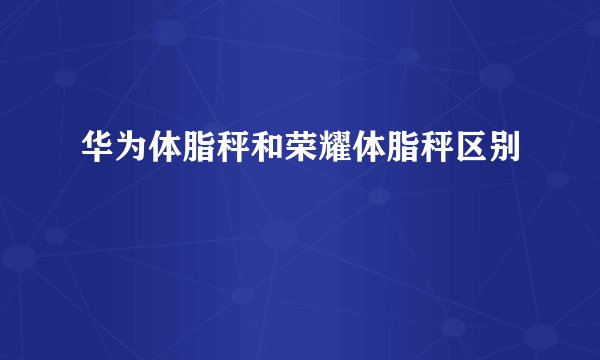华为体脂秤和荣耀体脂秤区别