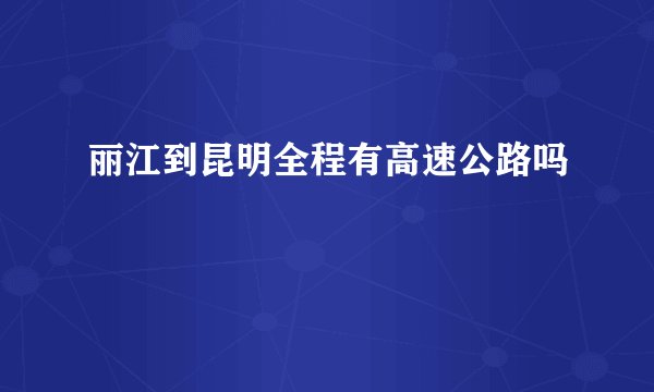 丽江到昆明全程有高速公路吗
