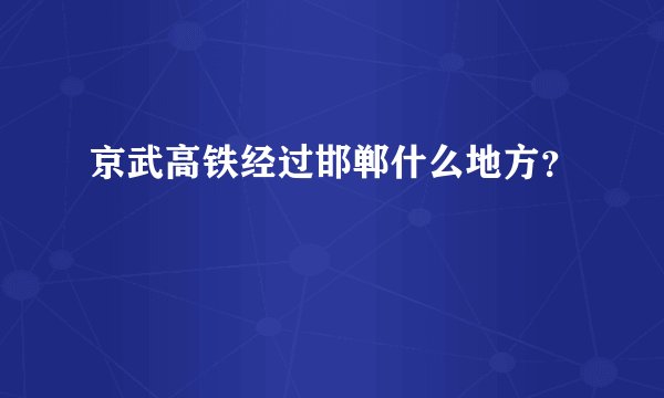 京武高铁经过邯郸什么地方？