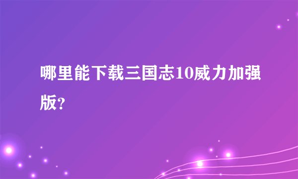 哪里能下载三国志10威力加强版？