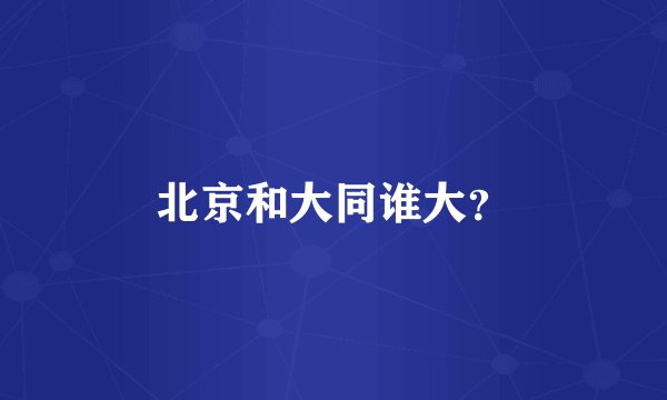 北京和大同谁大？