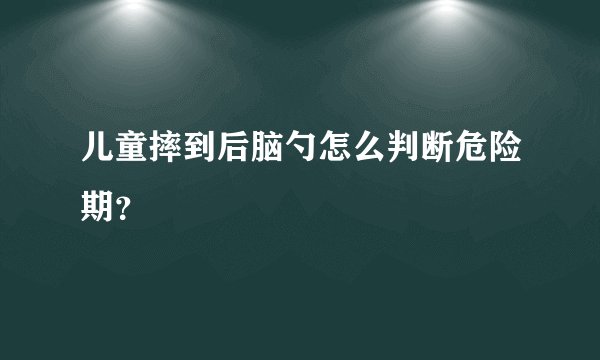 儿童摔到后脑勺怎么判断危险期？