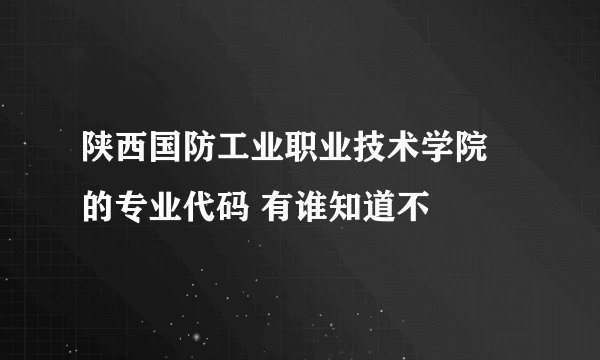 陕西国防工业职业技术学院 的专业代码 有谁知道不
