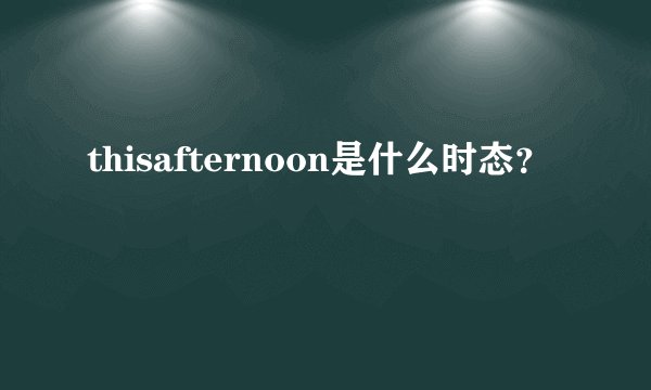 thisafternoon是什么时态？