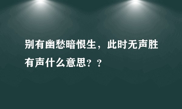 别有幽愁暗恨生,此时无声胜有声什么意思??