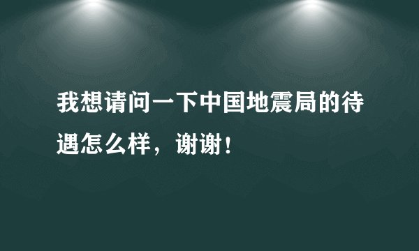 我想请问一下中国地震局的待遇怎么样，谢谢！