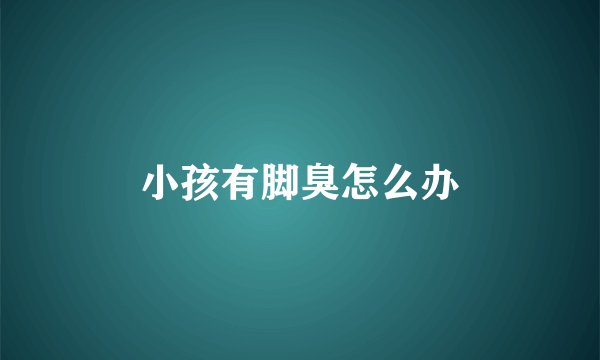 小孩有脚臭怎么办