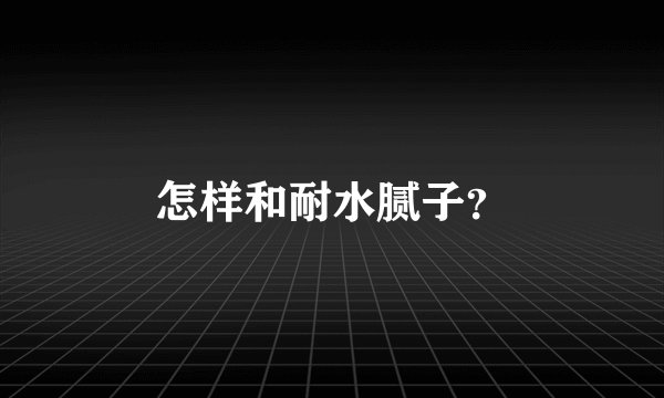 怎样和耐水腻子？