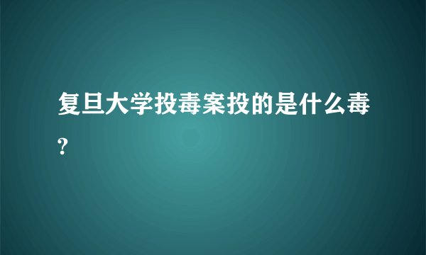 复旦大学投毒案投的是什么毒?