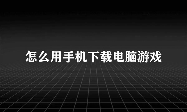 怎么用手机下载电脑游戏
