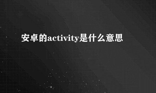 安卓的activity是什么意思