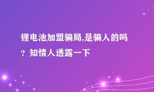 锂电池加盟骗局,是骗人的吗？知情人透露一下