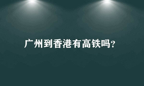 广州到香港有高铁吗？