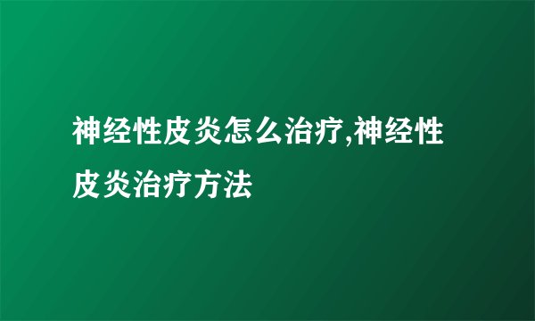 神经性皮炎怎么治疗,神经性皮炎治疗方法