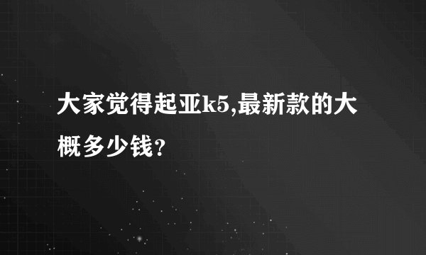 大家觉得起亚k5,最新款的大概多少钱?