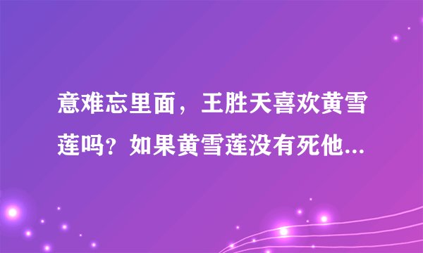 意难忘里面，王胜天喜欢黄雪莲吗？如果黄雪莲没有死他会选择谁呢？