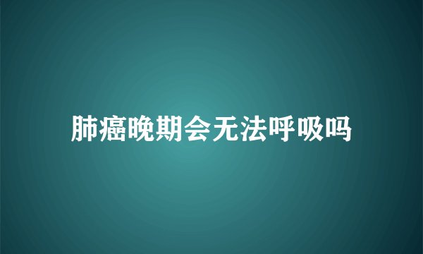肺癌晚期会无法呼吸吗