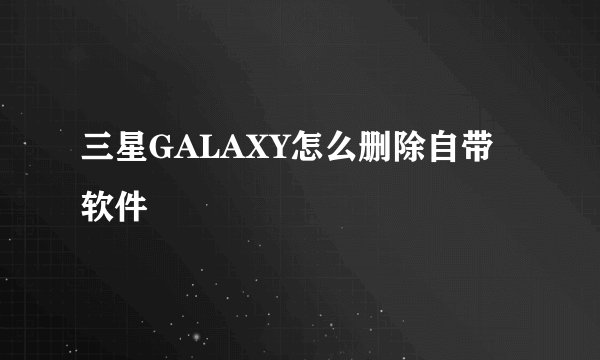 三星GALAXY怎么删除自带软件