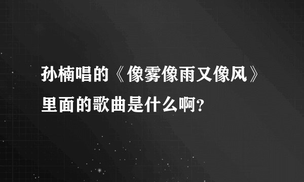 孙楠唱的《像雾像雨又像风》里面的歌曲是什么啊？