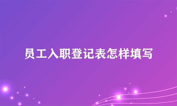 员工入职登记表怎样填写