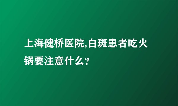上海健桥医院,白斑患者吃火锅要注意什么？