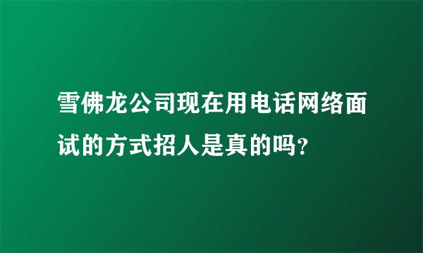 雪佛龙公司现在用电话网络面试的方式招人是真的吗?