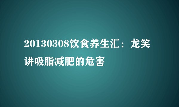 20130308饮食养生汇：龙笑讲吸脂减肥的危害