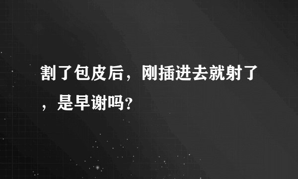 割了包皮后，刚插进去就射了，是早谢吗？
