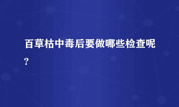 百草枯中毒后要做哪些检查呢?