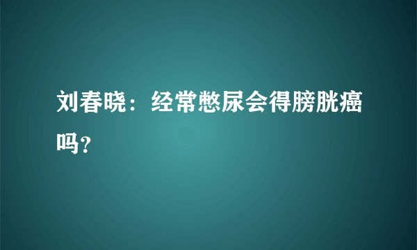 刘春晓：经常憋尿会得膀胱癌吗？