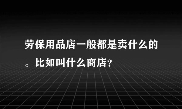 劳保用品店一般都是卖什么的。比如叫什么商店?