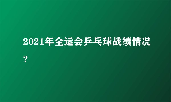 2021年全运会乒乓球战绩情况？