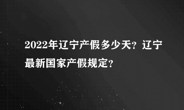 2022年辽宁产假多少天？辽宁最新国家产假规定？
