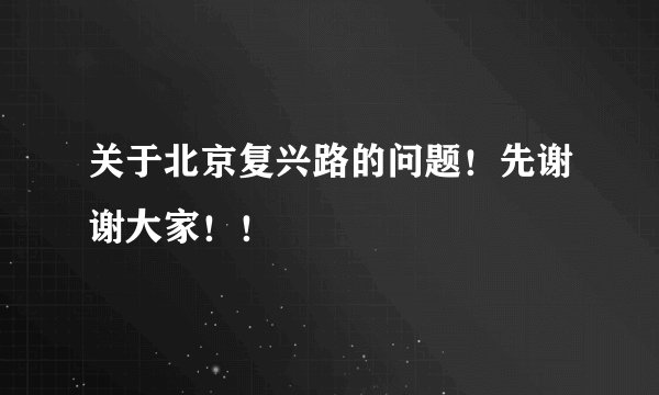 关于北京复兴路的问题！先谢谢大家！！