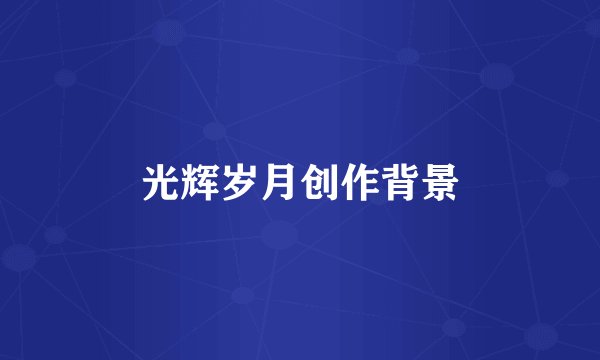 光辉岁月创作背景